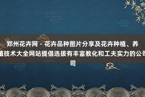 郑州花卉网 - 花卉品种图片分享及花卉种植、养殖技术大全网站提倡选拔有丰富教化和工夫实力的公司